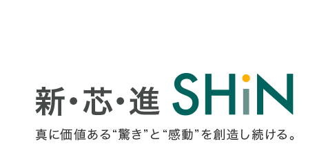 新・芯・進 SHiN 真に価値ある“驚き”と“感動”を創造し続ける。