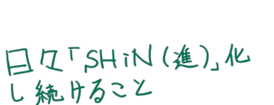 日々「SHiN（進）」化し続けること